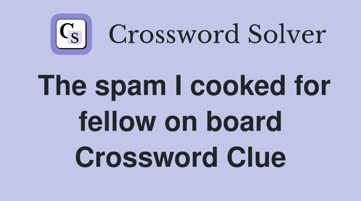 The spam I cooked for fellow on board Crossword Clue