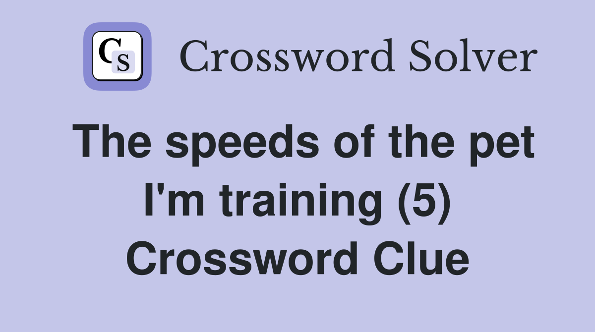 The speeds of the pet I'm training (5) Crossword Clue