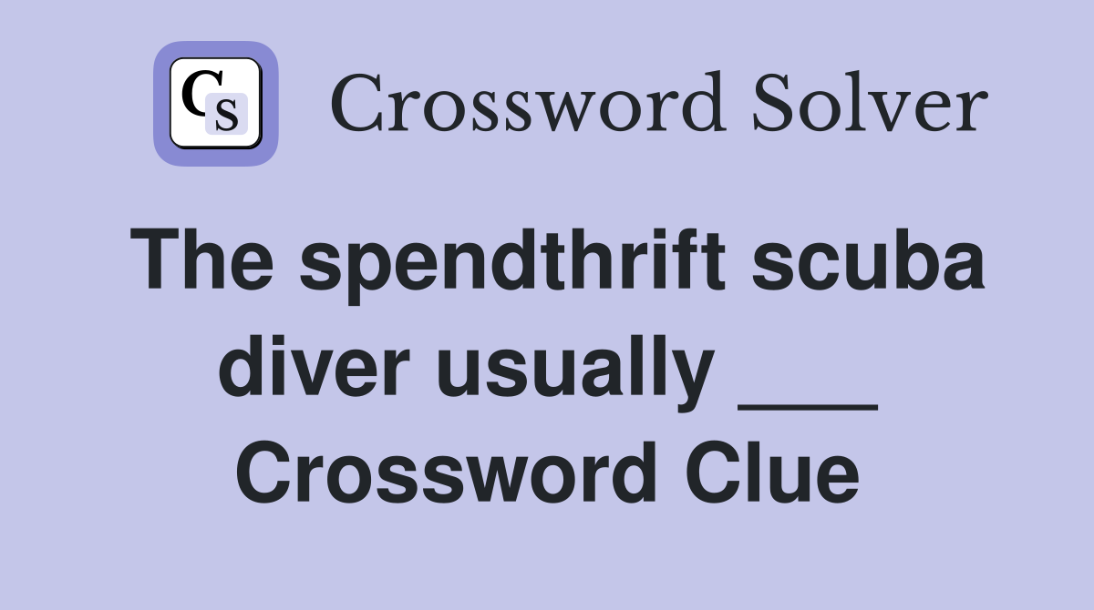 The spendthrift scuba diver usually ___ Crossword Clue