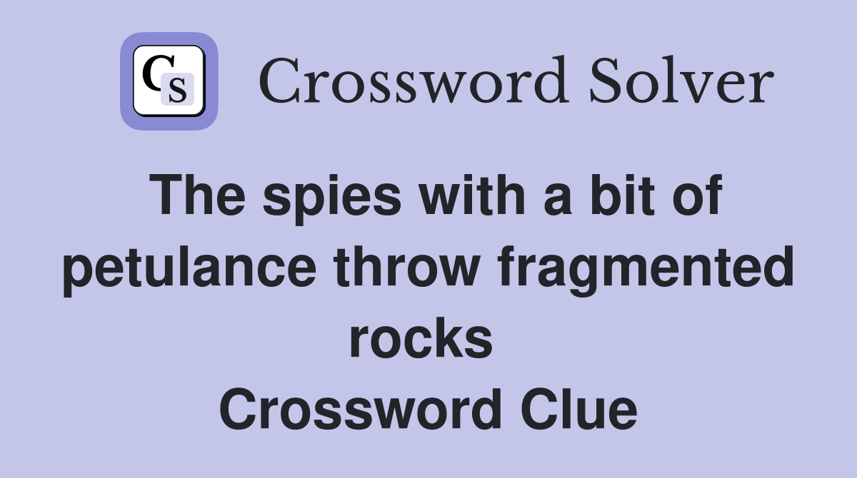 The spies with a bit of petulance throw fragmented rocks  Crossword Clue