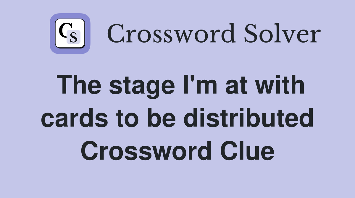 The stage I'm at with cards to be distributed Crossword Clue