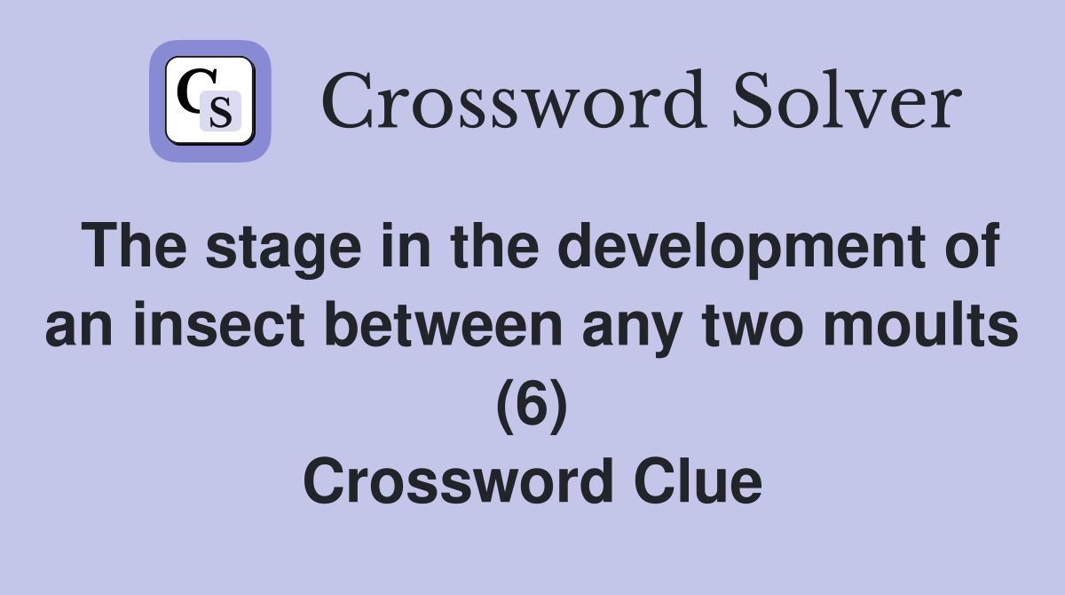 The stage in the development of an insect between any two moults (6) Crossword Clue
