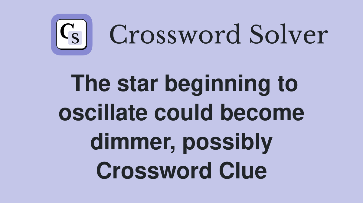 The star beginning to oscillate could become dimmer, possibly Crossword Clue