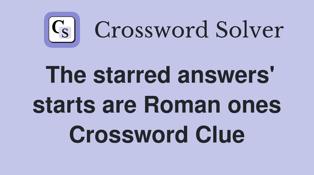The starred answers' starts are Roman ones Crossword Clue