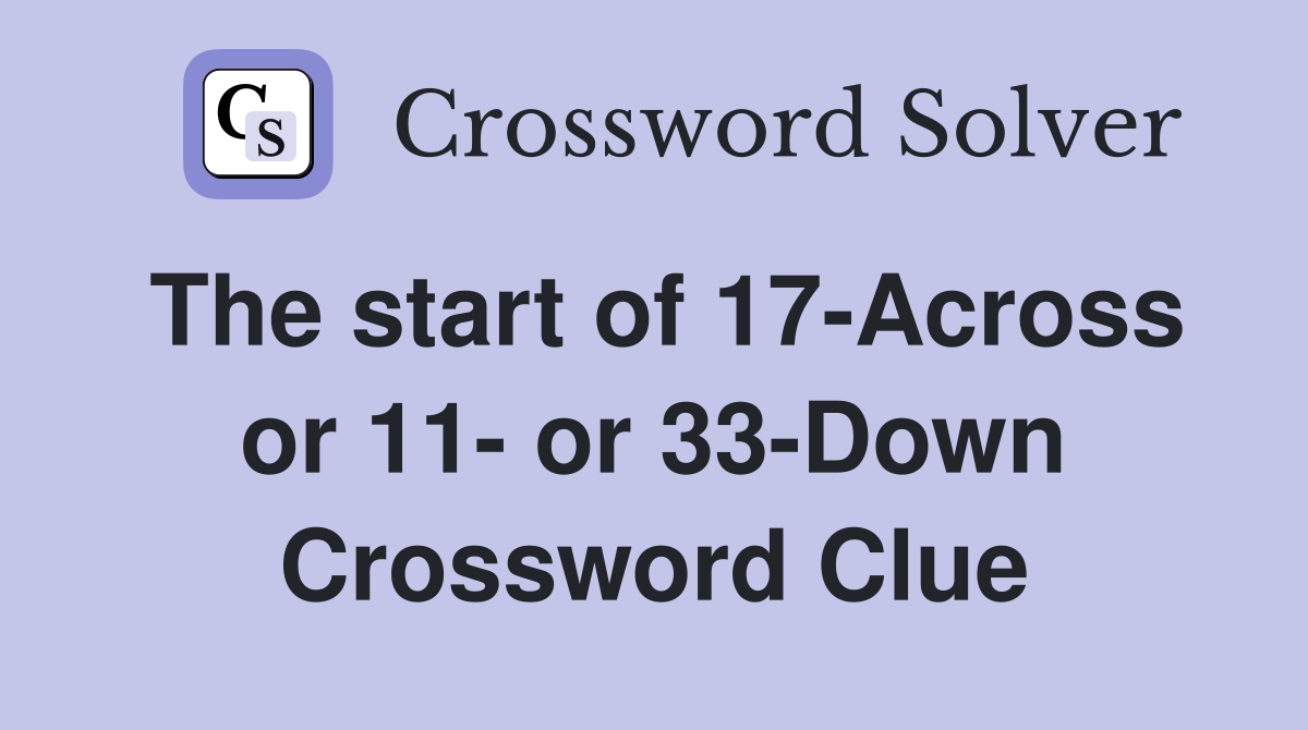 The start of 17-Across or 11- or 33-Down Crossword Clue