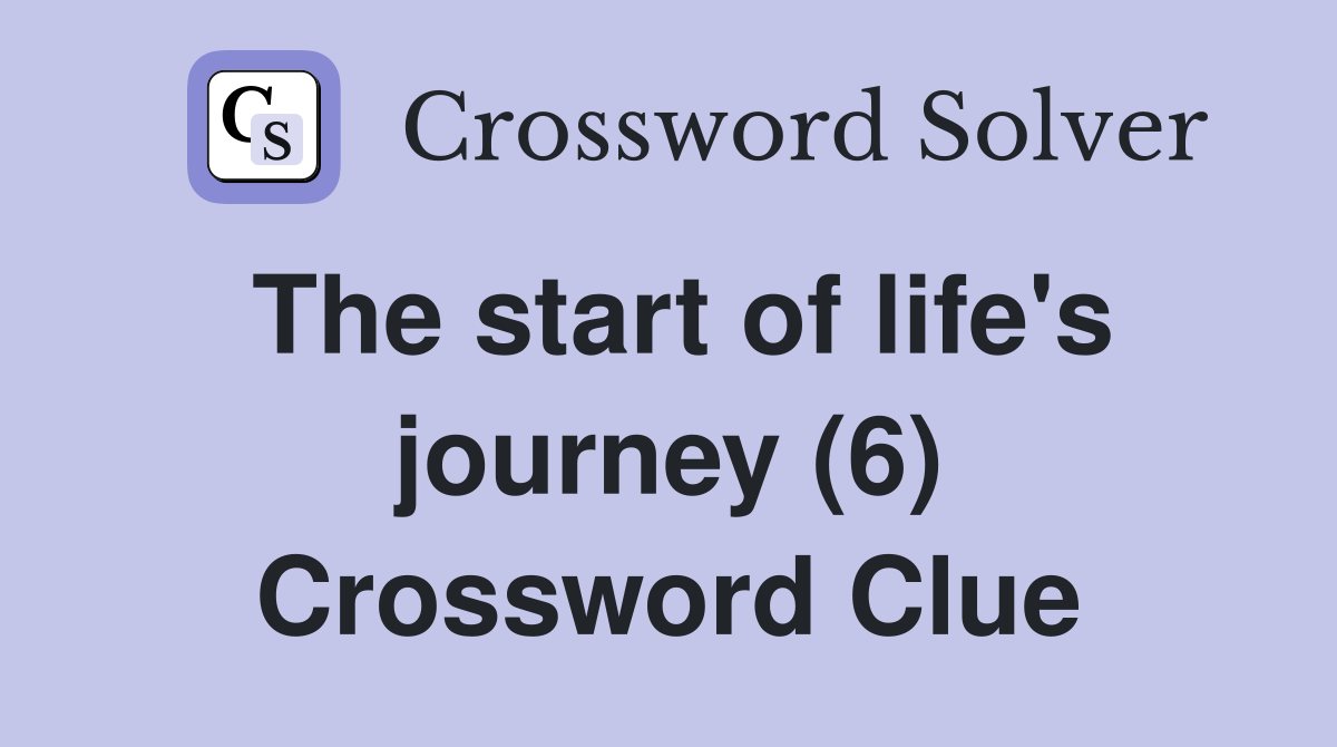 The start of life's journey (6) Crossword Clue