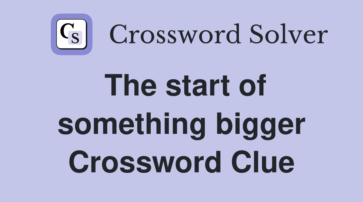 The start of something bigger Crossword Clue