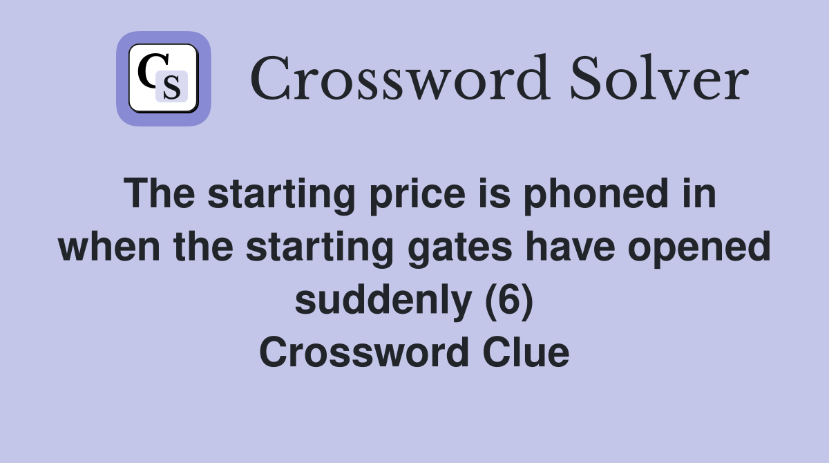 The starting price is phoned in when the starting gates have opened suddenly (6) Crossword Clue