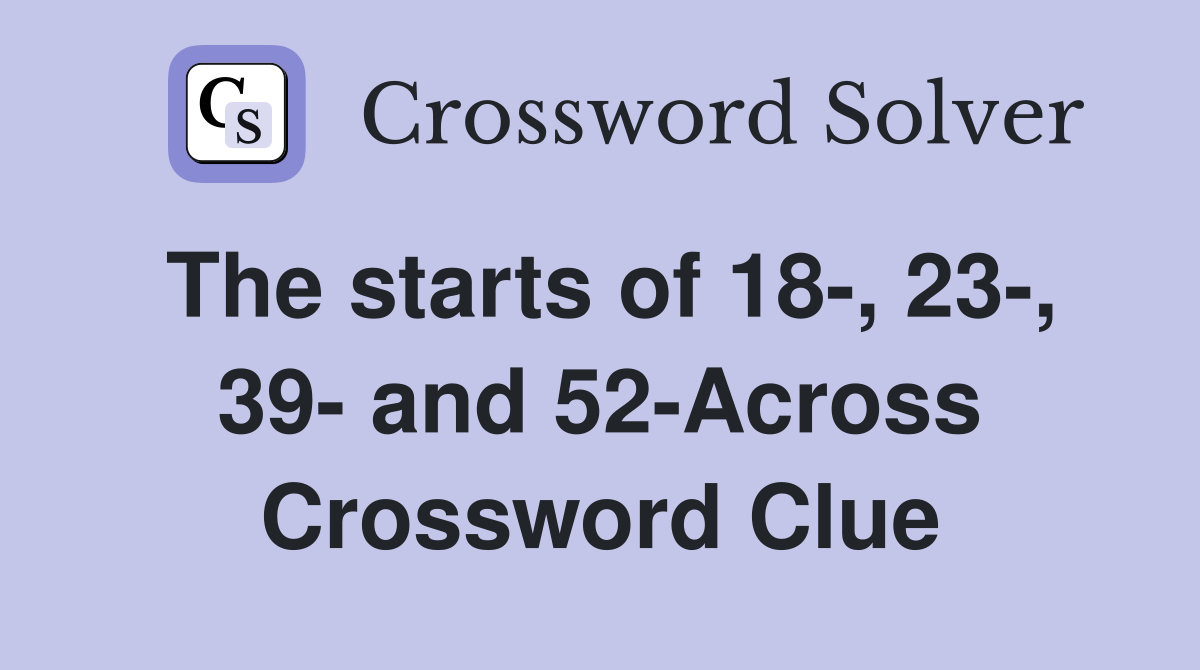 The starts of 18-, 23-, 39- and 52-Across Crossword Clue