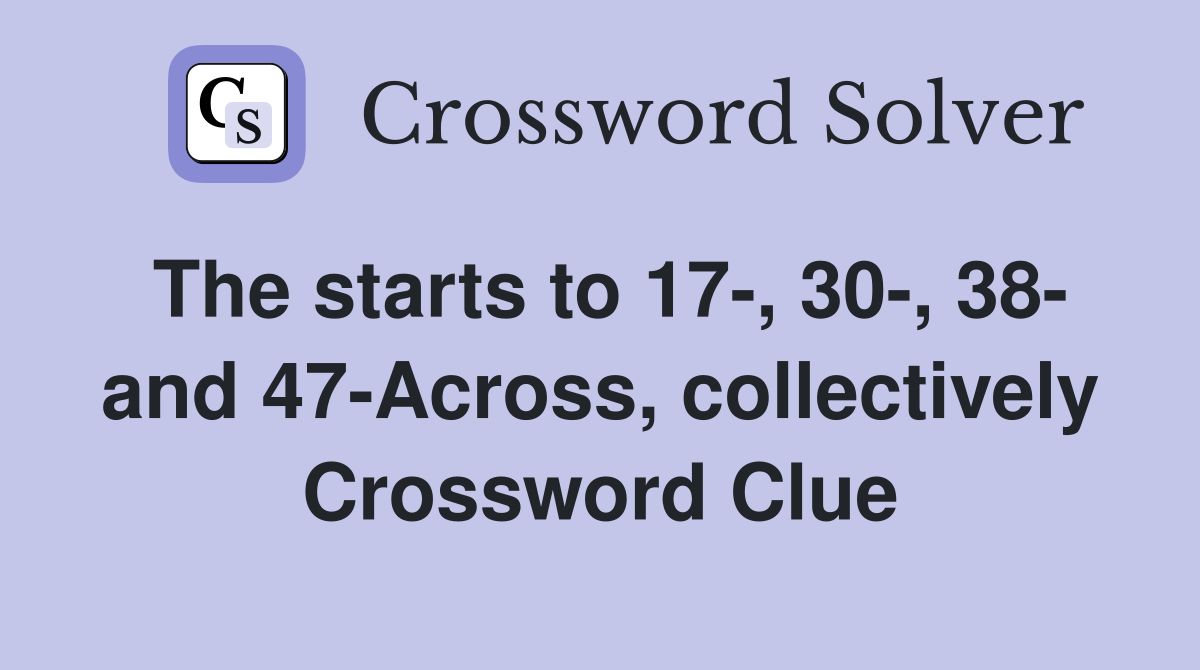 The starts to 17-, 30-, 38- and 47-Across, collectively Crossword Clue