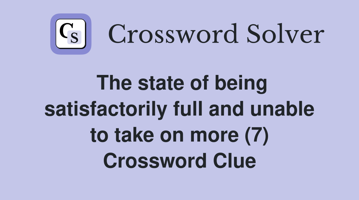 The state of being satisfactorily full and unable to take on more (7) Crossword Clue