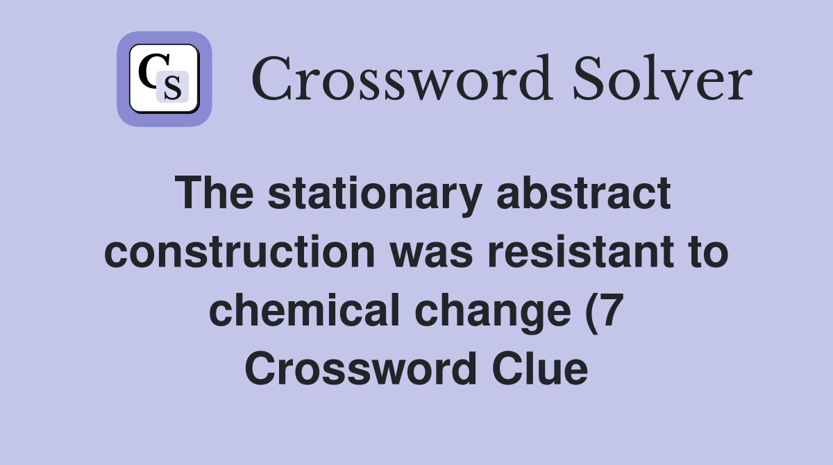 The stationary abstract construction was resistant to chemical change The stationary abstract construction was resistant to chemical change
