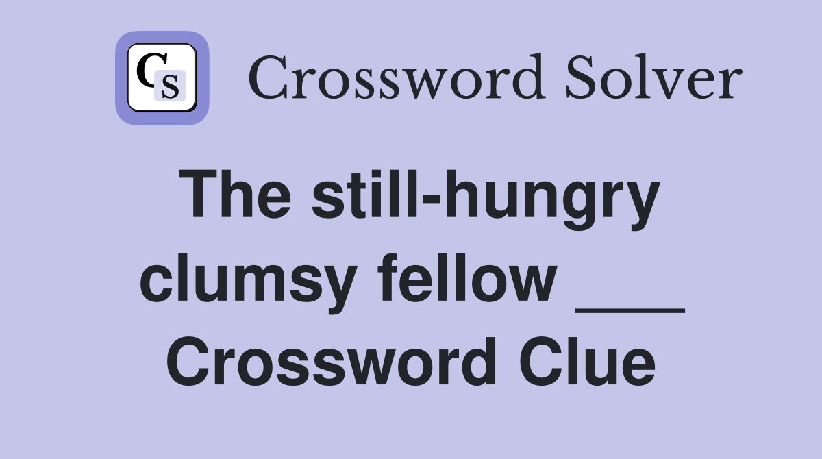 The still-hungry clumsy fellow ___ Crossword Clue