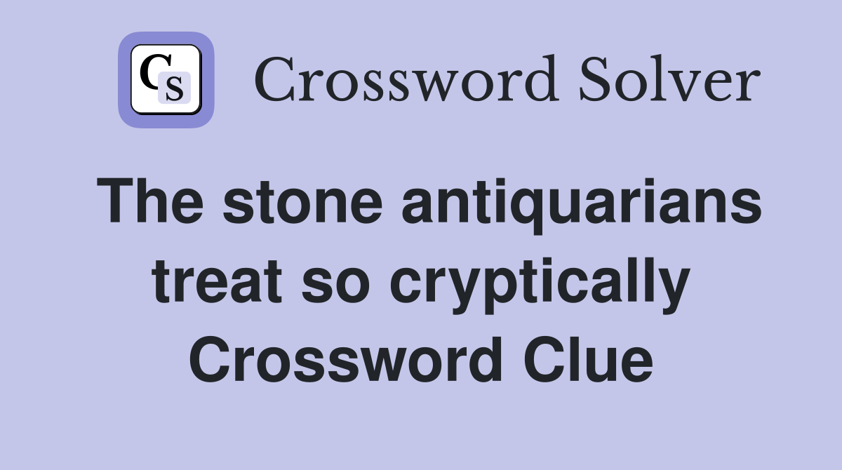 The stone antiquarians treat so cryptically Crossword Clue