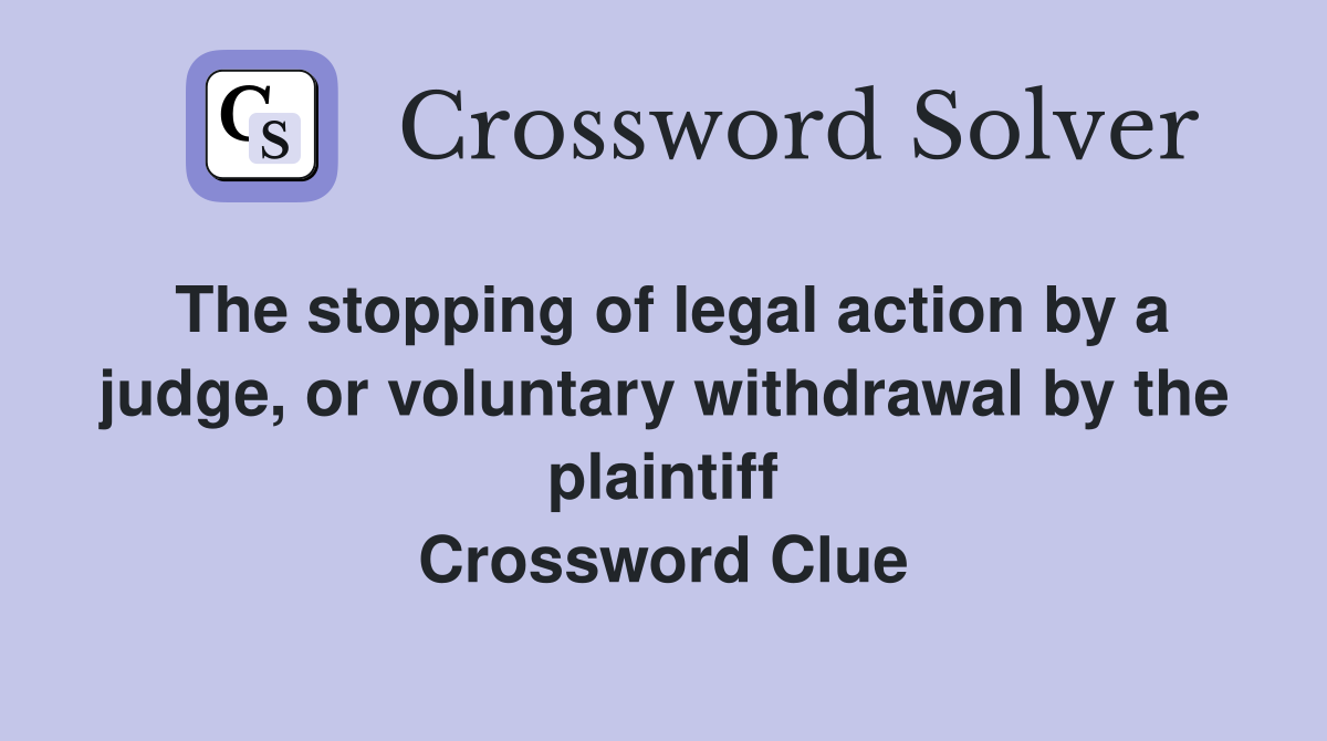 The stopping of legal action by a judge, or voluntary withdrawal by the plaintiff Crossword Clue