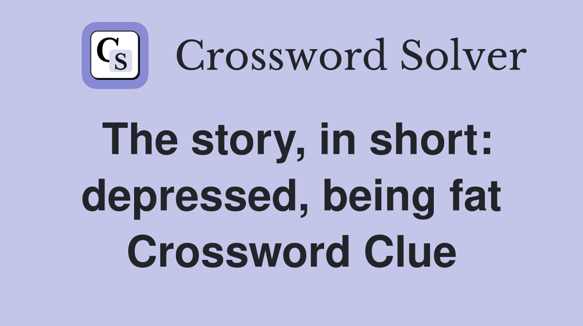 The story, in short: depressed, being fat Crossword Clue