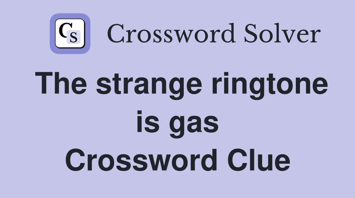 The strange ringtone is gas Crossword Clue