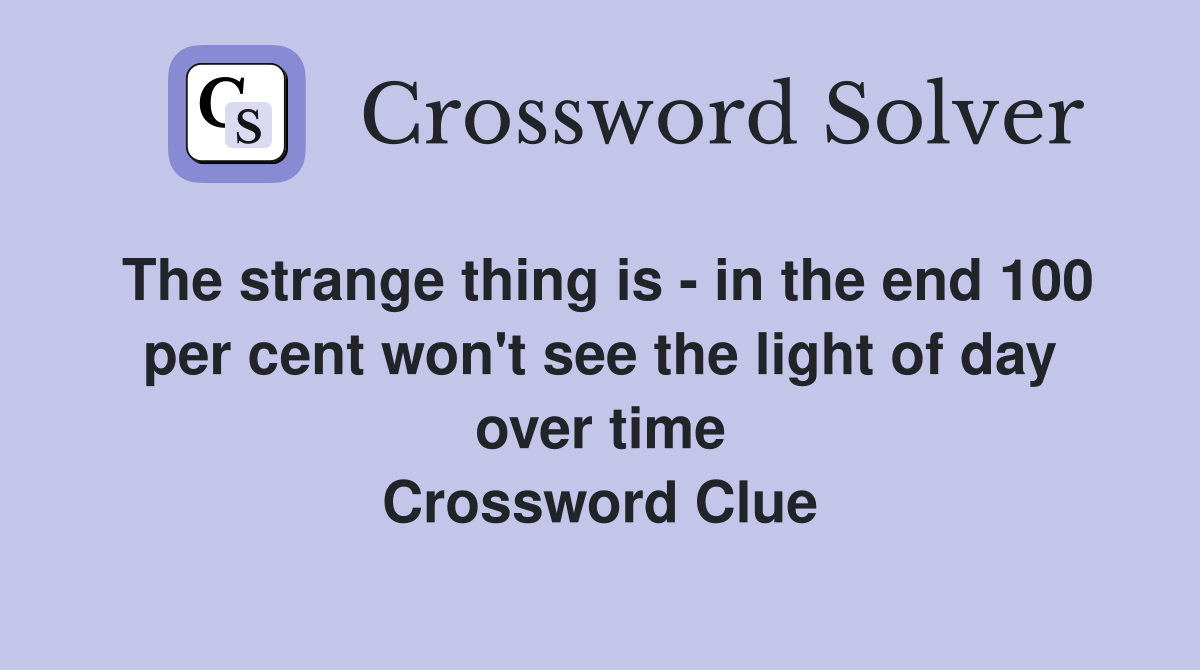 The strange thing is - in the end 100 per cent won't see the light of day over time Crossword Clue