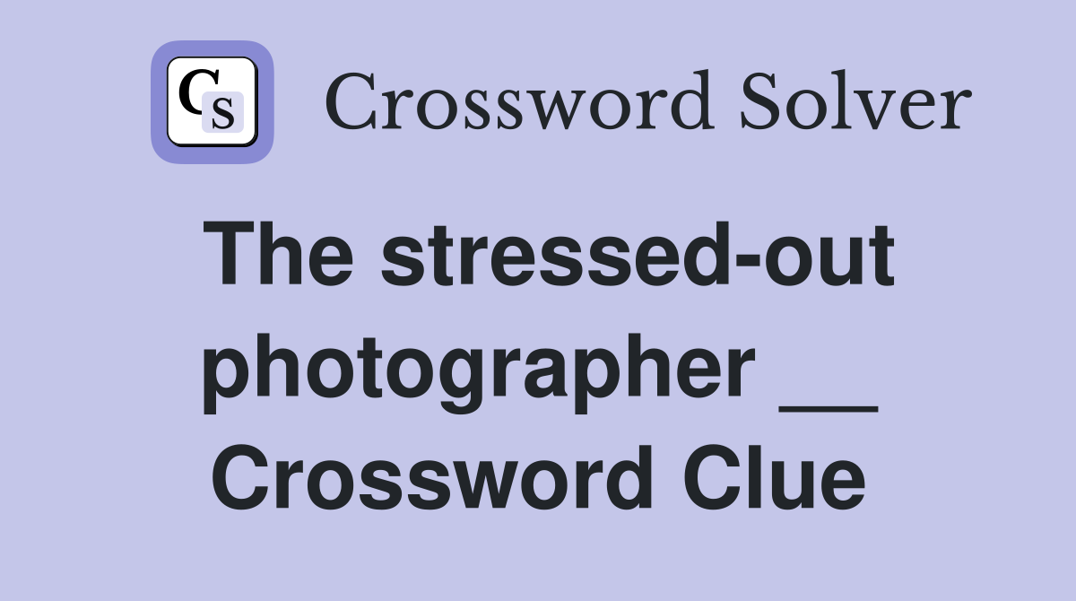 The stressed-out photographer __ Crossword Clue