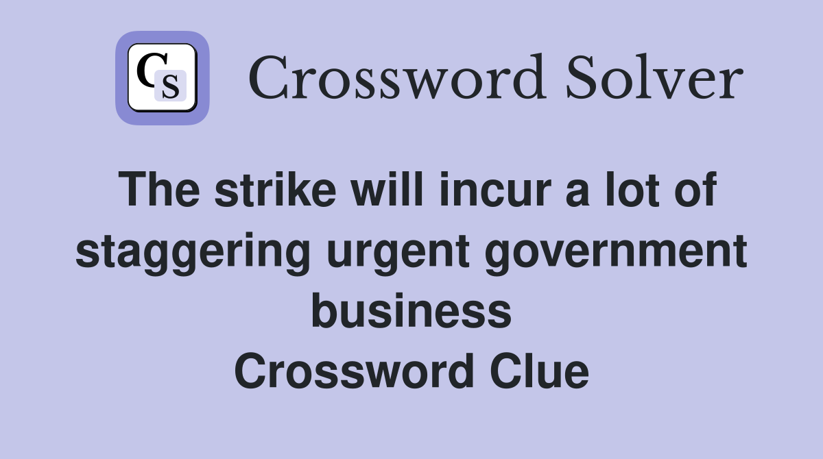 The strike will incur a lot of staggering urgent government business Crossword Clue