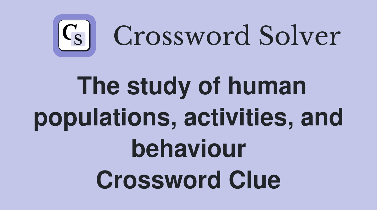 The study of human populations, activities, and behaviour Crossword Clue