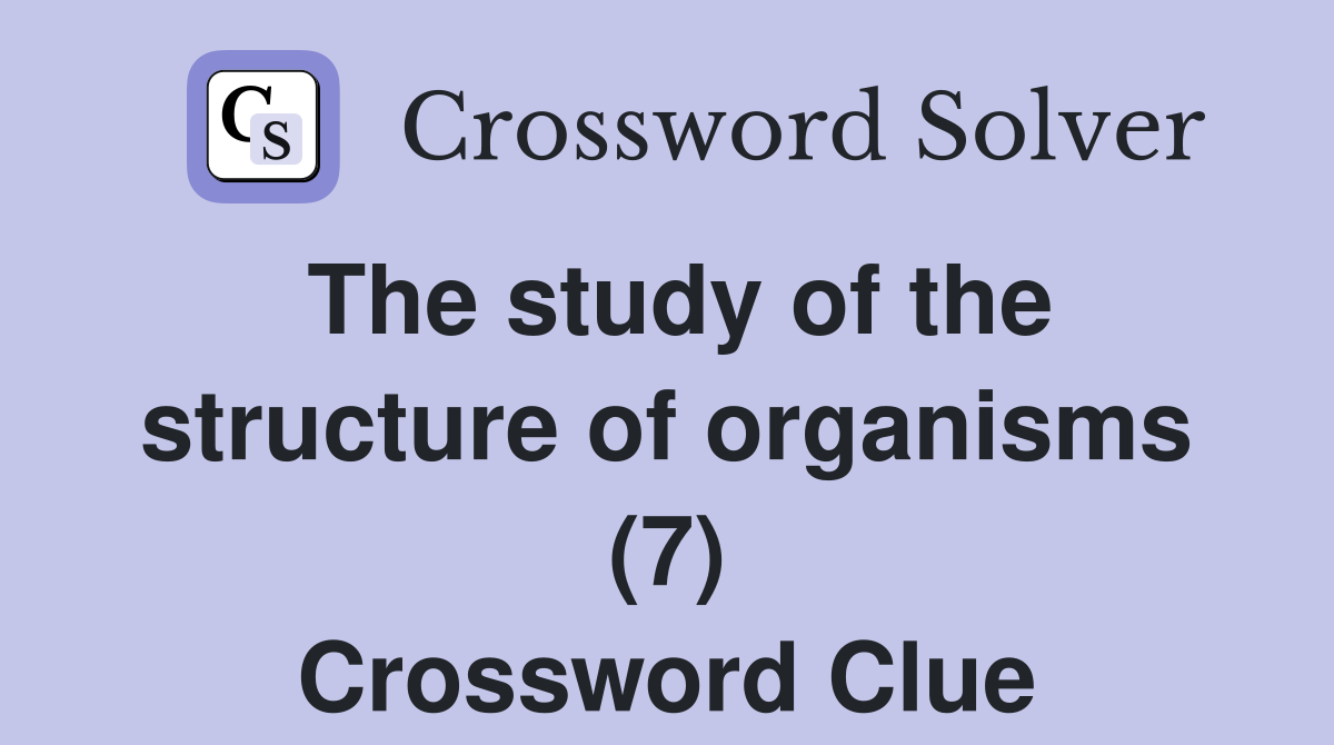 The study of the structure of organisms (7) Crossword Clue