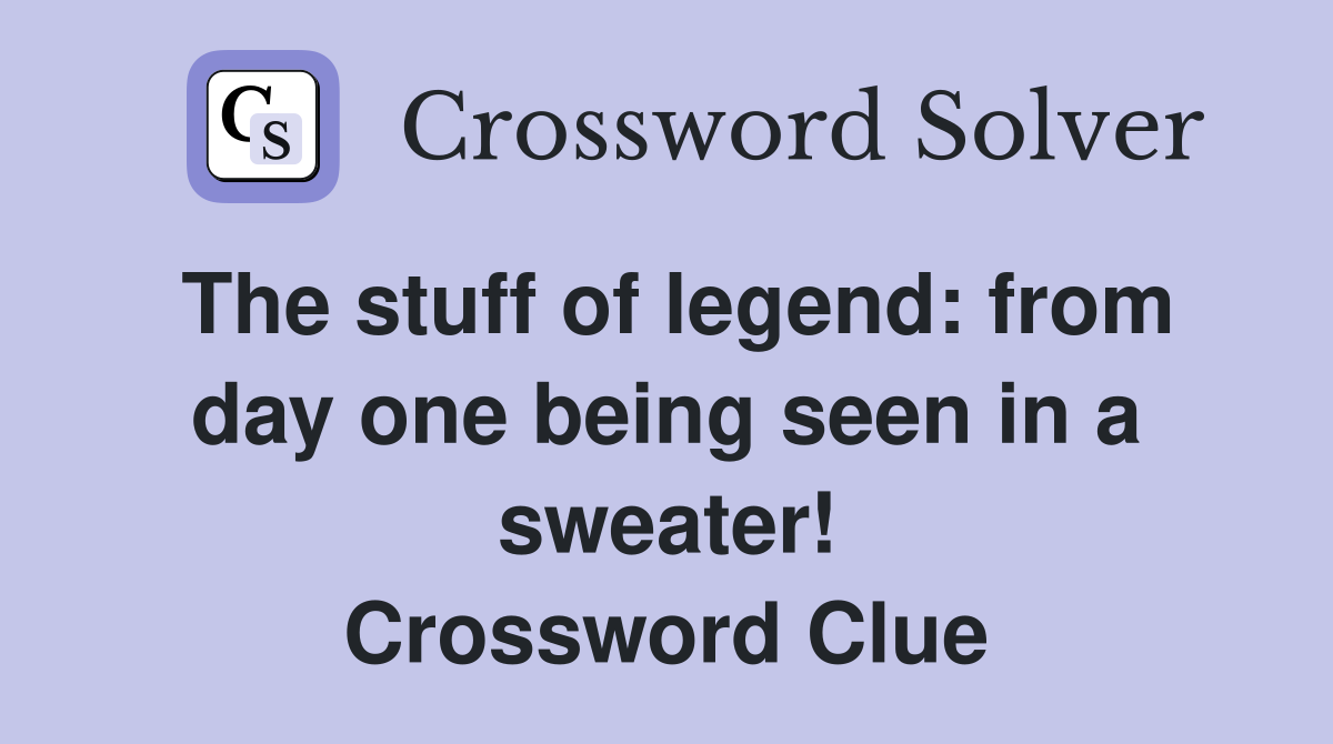 The stuff of legend: from day one being seen in a sweater! Crossword Clue
