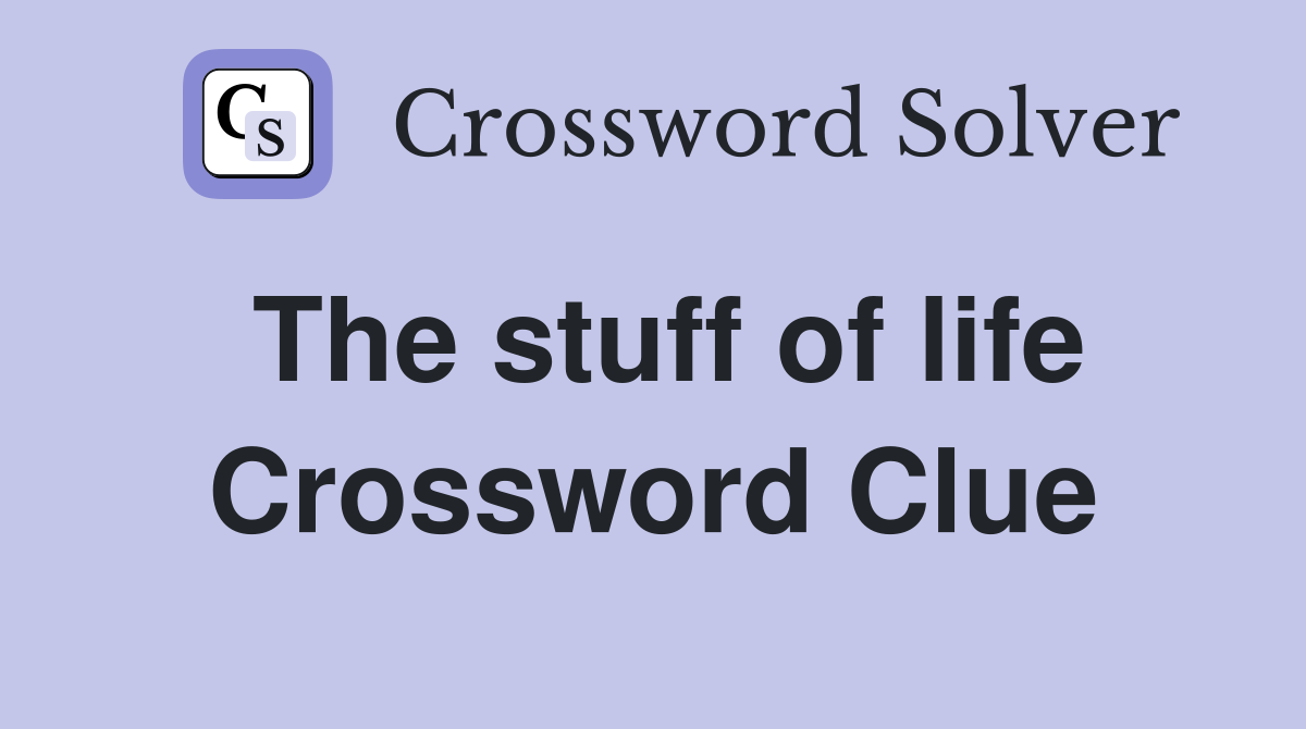 The stuff of life Crossword Clue