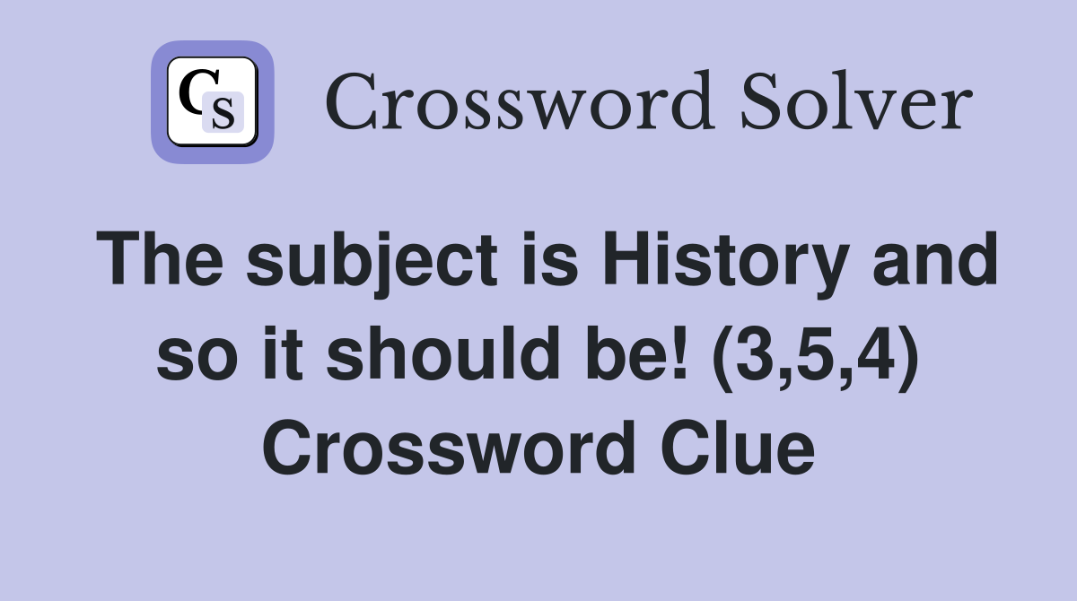 The subject is History and so it should be! (3,5,4) Crossword Clue