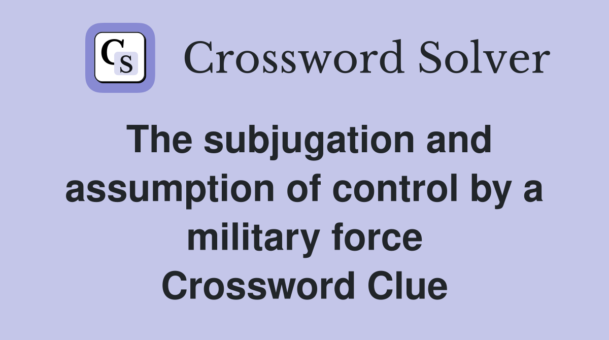The subjugation and assumption of control by a military force Crossword Clue