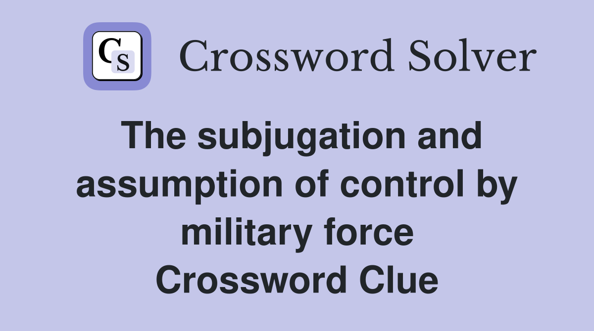 The subjugation and assumption of control by military force Crossword Clue
