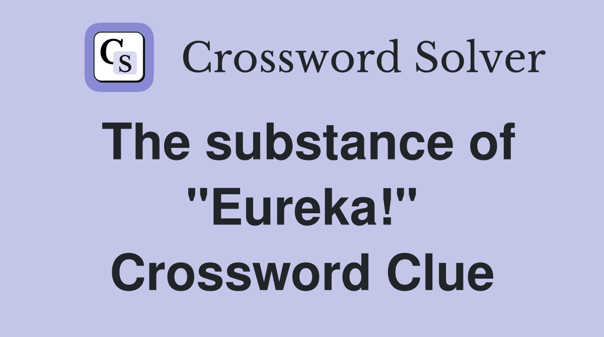The substance of "Eureka!" Crossword Clue