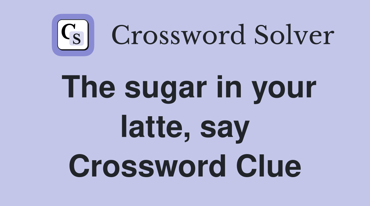 The sugar in your latte, say Crossword Clue