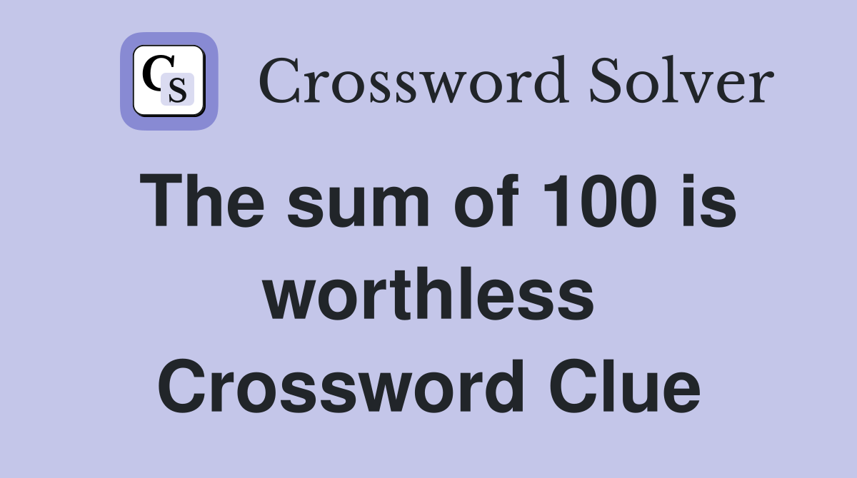 The sum of 100 is worthless Crossword Clue