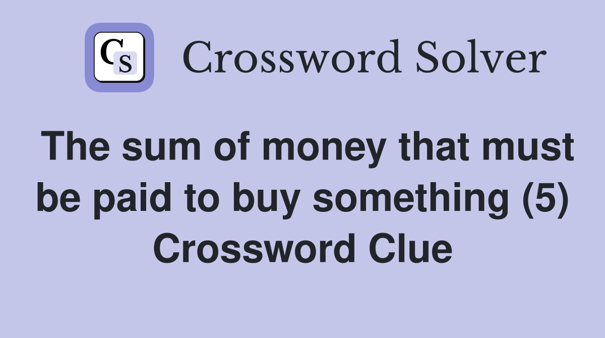 The sum of money that must be paid to buy something (5) Crossword Clue