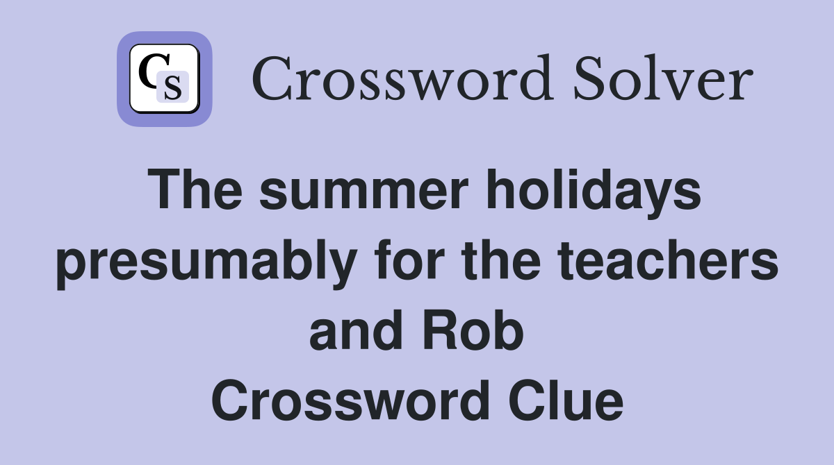 The summer holidays presumably for the teachers and Rob Crossword Clue