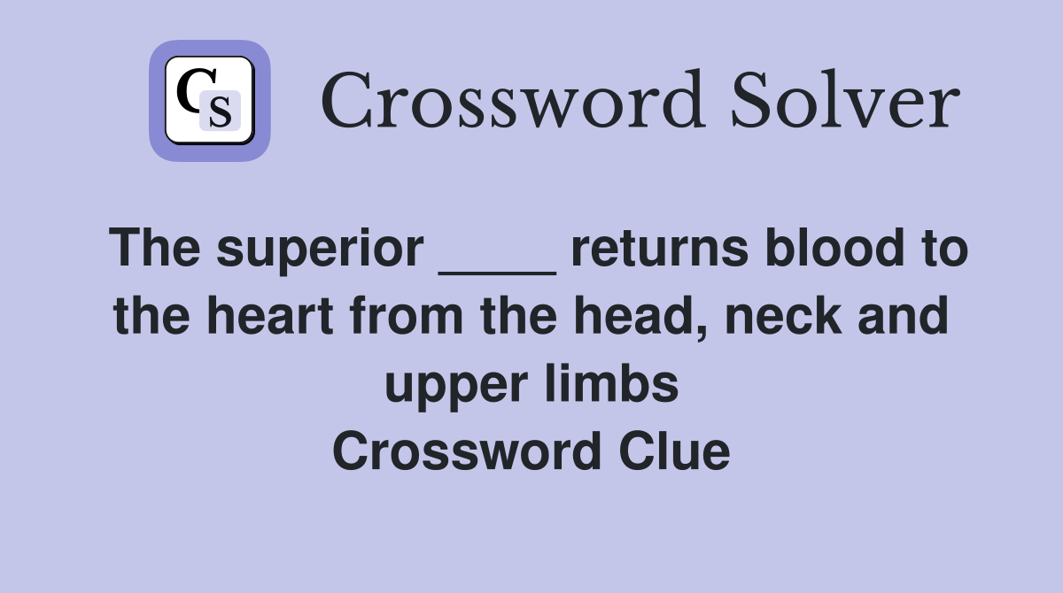 The superior ____ returns blood to the heart from the head, neck and upper limbs Crossword Clue