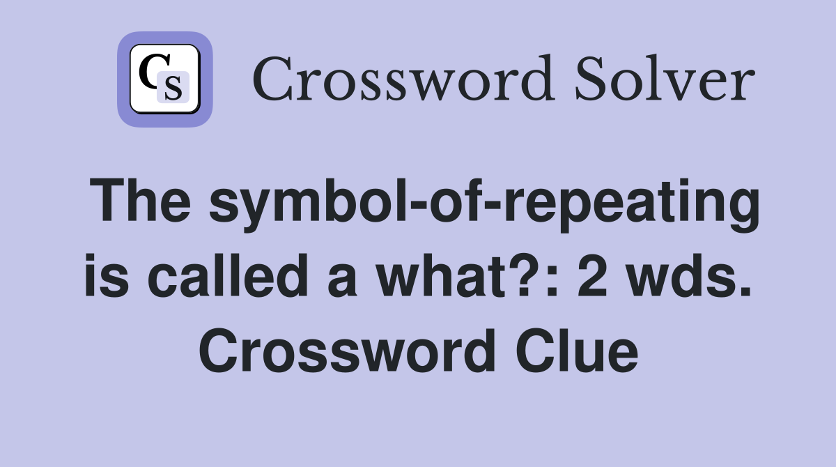 The symbol-of-repeating is called a what?: 2 wds. Crossword Clue
