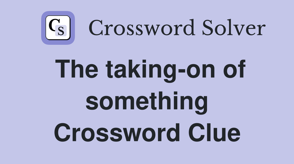 The taking-on of something Crossword Clue