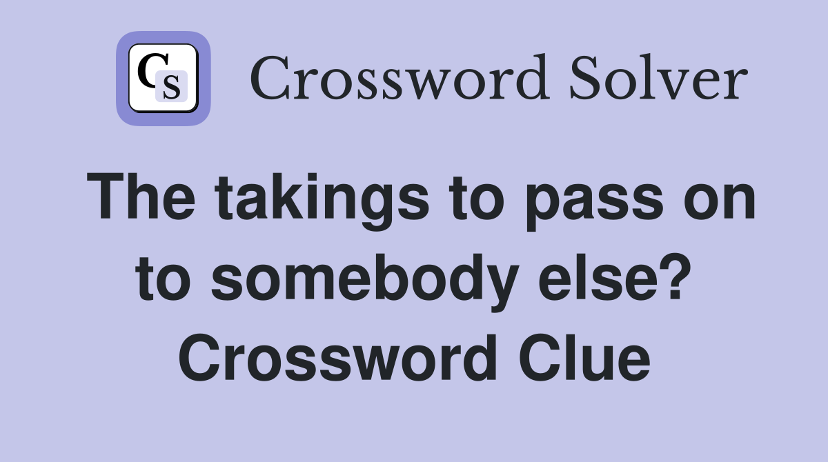 The takings to pass on to somebody else? Crossword Clue