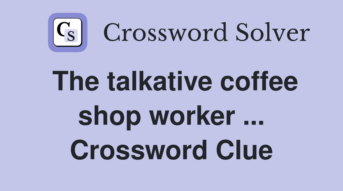 The talkative coffee shop worker ... Crossword Clue