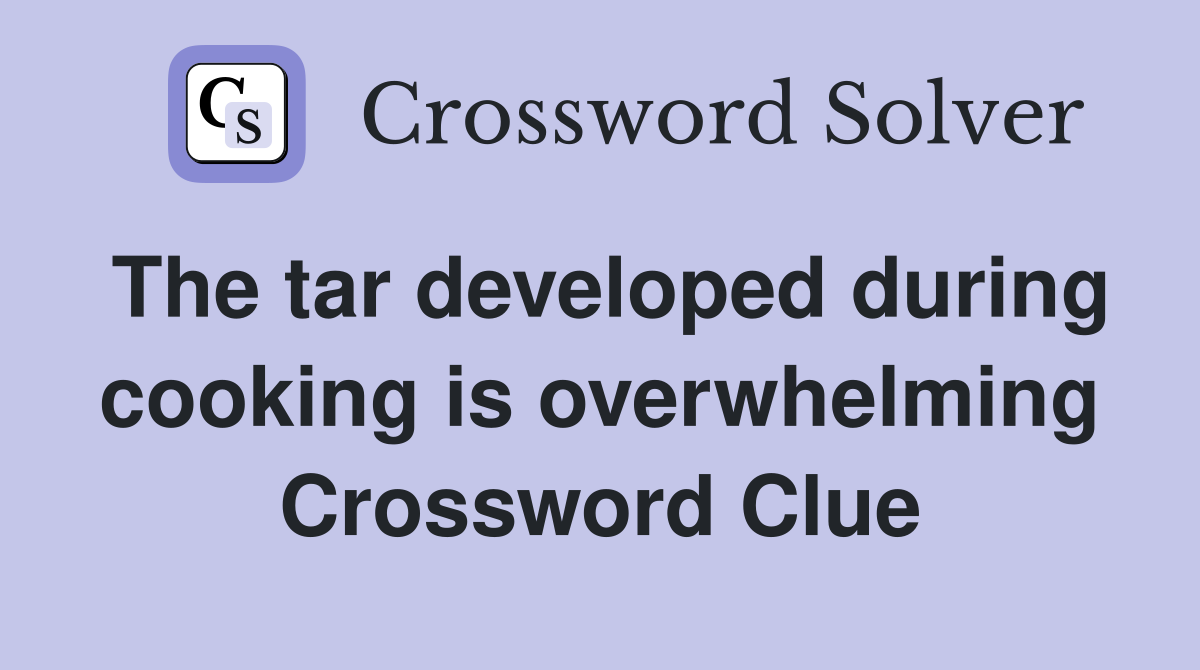The tar developed during cooking is overwhelming Crossword Clue