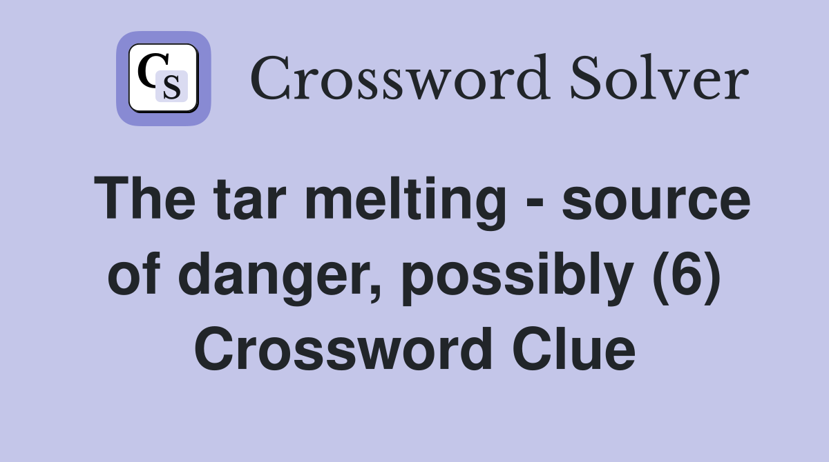 The tar melting - source of danger, possibly (6) Crossword Clue