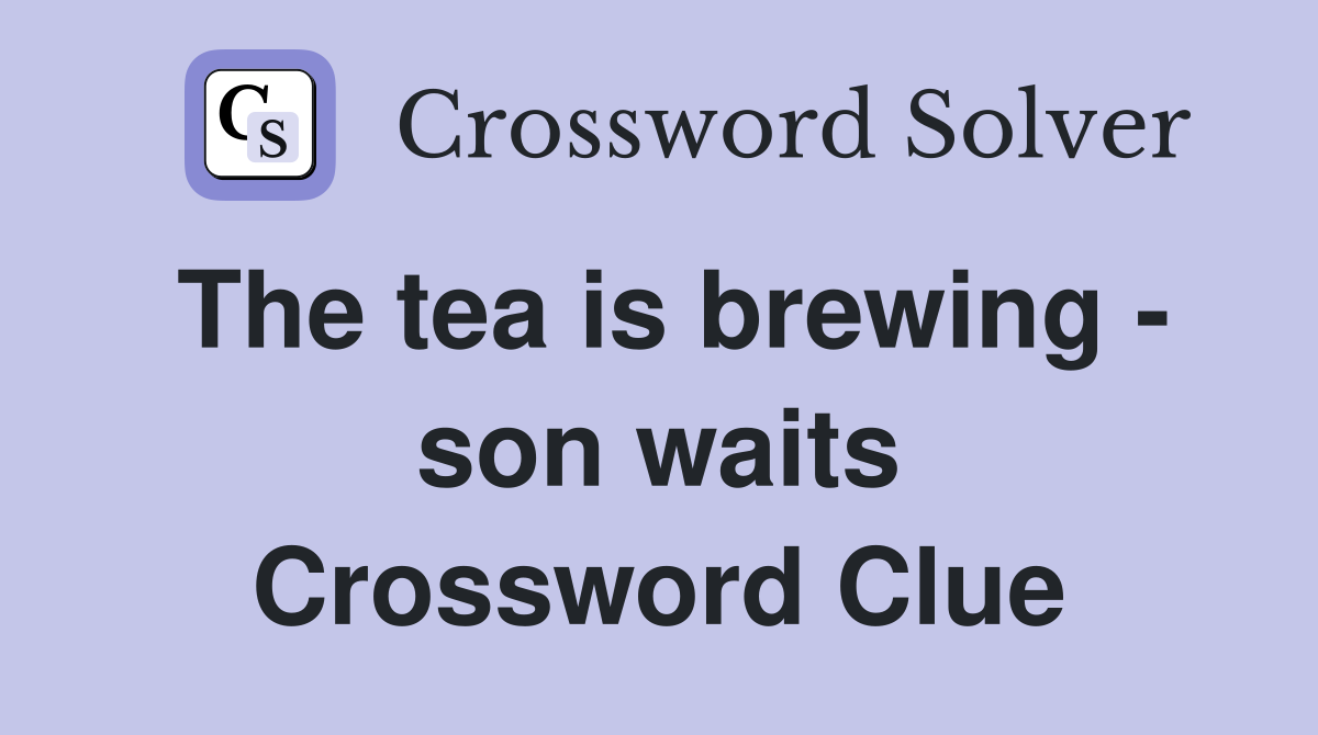 The tea is brewing - son waits Crossword Clue