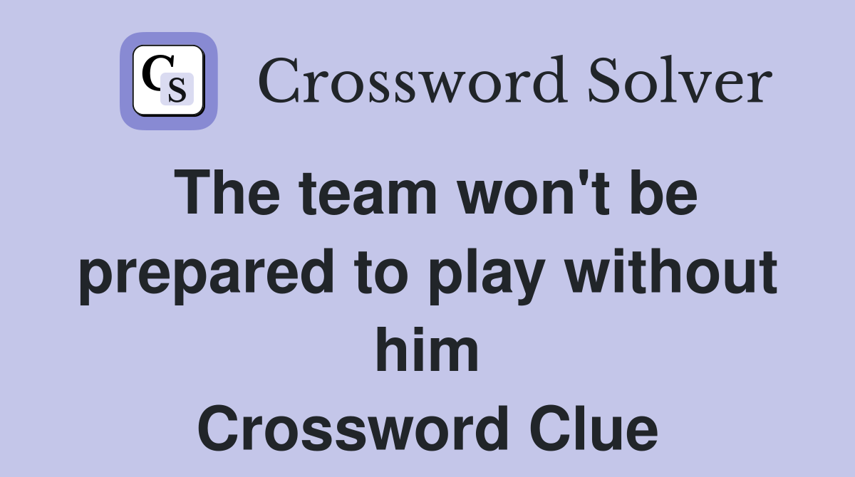 The team won't be prepared to play without him Crossword Clue