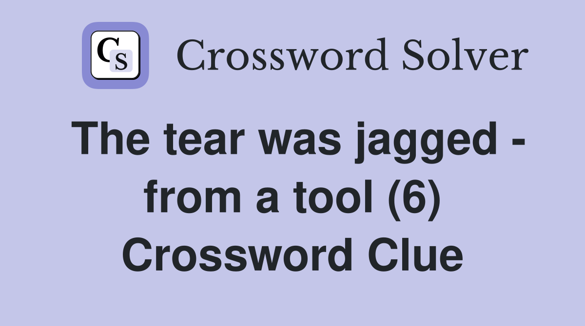The tear was jagged - from a tool (6) Crossword Clue