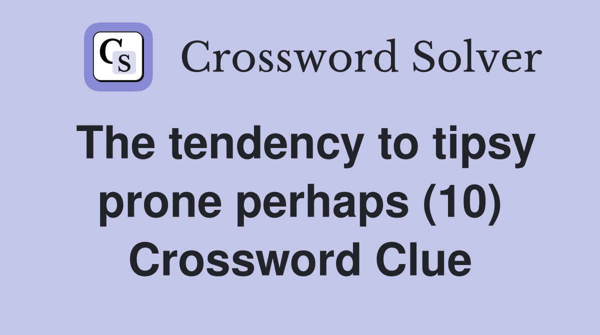 The tendency to tipsy prone perhaps (10) Crossword Clue