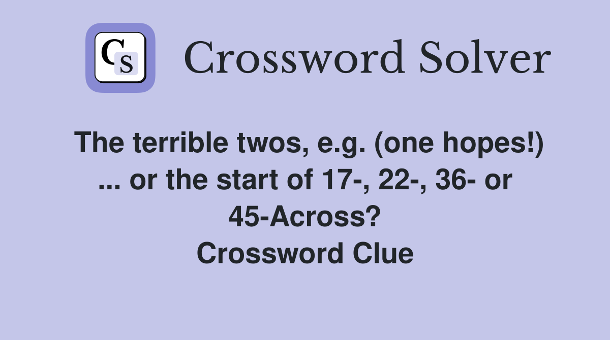 The terrible twos, e.g. (one hopes!) ... or the start of 17-, 22-, 36- or 45-Across? Crossword Clue