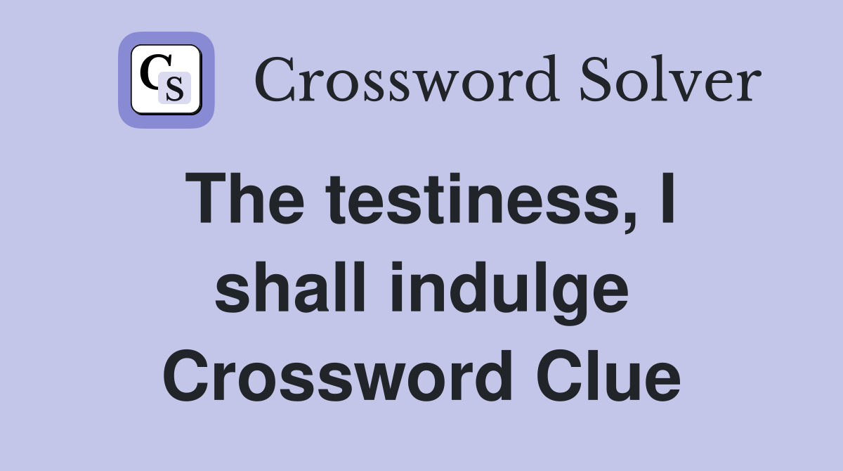 The testiness, I shall indulge Crossword Clue