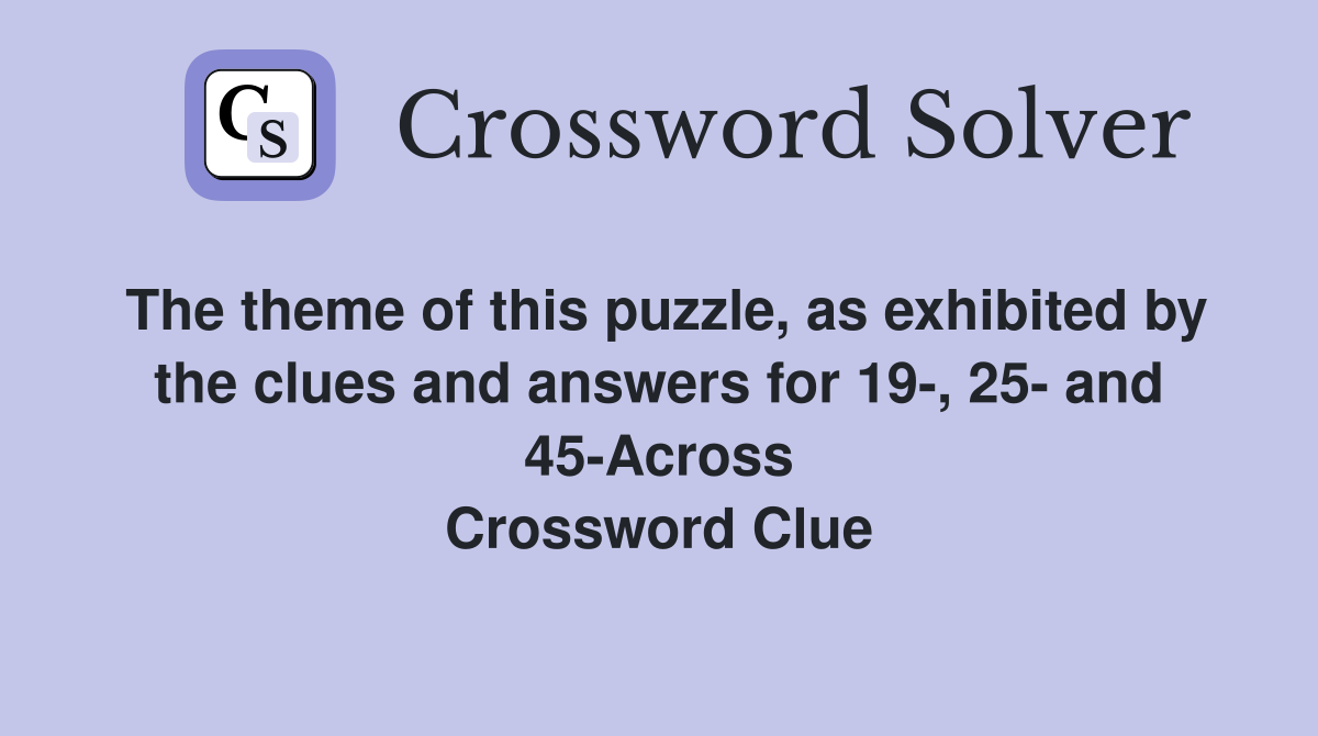The theme of this puzzle, as exhibited by the clues and answers for 19-, 25- and 45-Across Crossword Clue